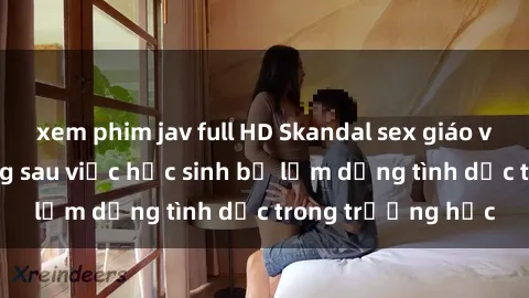 xem phim jav full HD Skandal sex giáo viên: Sự thật đằng sau việc học sinh bị lạm dụng tình dục trong trường học