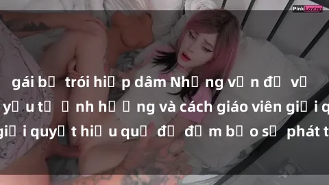 gái bị trói hiếp dâm Những vấn đề về sex học sinh: Các yếu tố ảnh hưởng và cách giáo viên giải quyết hiệu quả để đảm bảo sự phát triển toàn diện.