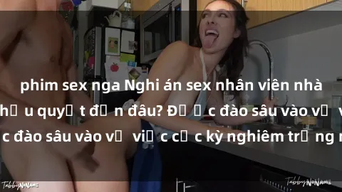 phim sex nga Nghi án sex nhân viên nhà hàng: Hậu quả và hậu quyết đến đâu? Được đào sâu vào vụ việc cực kỳ nghiêm trọng này.