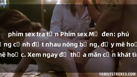 phim sex tra tấn Phim sex Mỹ đen: phút mãnh liệt với những cảnh địt nhau nóng bỏng, đầy mê hoặc. Xem ngay để thỏa mãn cơn khát tình dục của bạn!