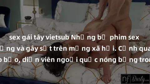 sex gái tây vietsub Những bộ phim sex ngoại quốc nổi tiếng và gây sốt trên mạng xã hội. Cảnh quay táo bạo, diễn viên ngoại quốc nóng bỏng trong các tác phẩm đỉnh cao.