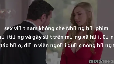 sex việt nam không che Những bộ phim sex ngoại quốc nổi tiếng và gây sốt trên mạng xã hội. Cảnh quay táo bạo, diễn viên ngoại quốc nóng bỏng trong các tác phẩm đỉnh cao.