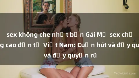 sex không che nhật bản Gái Mỹ sex chất lượng cao đến từ Việt Nam: Cuốn hút và đầy quyến rũ