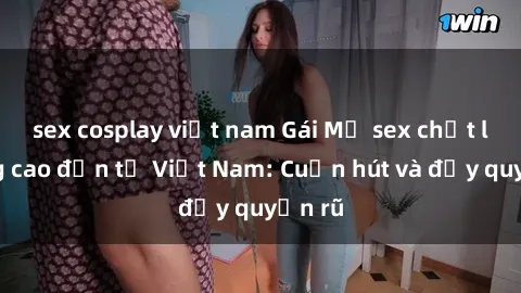 sex cosplay việt nam Gái Mỹ sex chất lượng cao đến từ Việt Nam: Cuốn hút và đầy quyến rũ