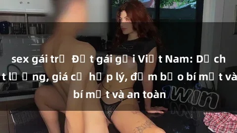 sex gái trẻ Đặt gái gọi Việt Nam: Dịch vụ chất lượng, giá cả hợp lý, đảm bảo bí mật và an toàn