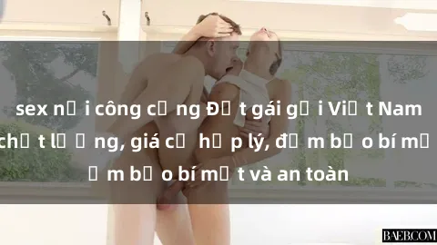 sex nơi công cộng Đặt gái gọi Việt Nam: Dịch vụ chất lượng, giá cả hợp lý, đảm bảo bí mật và an toàn