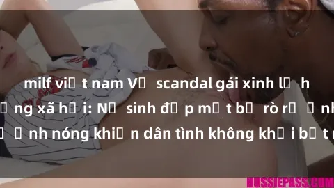 milf việt nam Vụ scandal gái xinh lộ hàng gây sốt trên mạng xã hội: Nữ sinh đẹp mắt bị rò rỉ ảnh nóng khiến dân tình không khỏi bất ngờ và phẫn nộ!