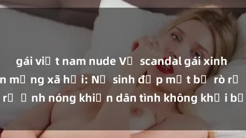 gái việt nam nude Vụ scandal gái xinh lộ hàng gây sốt trên mạng xã hội: Nữ sinh đẹp mắt bị rò rỉ ảnh nóng khiến dân tình không khỏi bất ngờ và phẫn nộ!