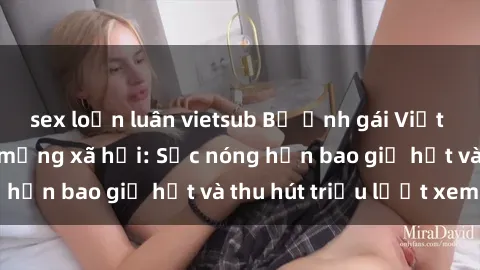 sex loạn luân vietsub Bộ ảnh gái Việt Nam nude gây sốt mạng xã hội: Sắc nóng hơn bao giờ hết và thu hút triệu lượt xem
