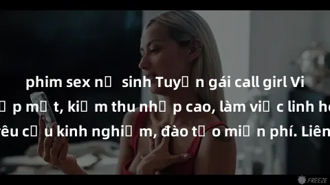 phim sex nữ sinh Tuyển gái call girl Việt Nam gợi cảm, đẹp mắt, kiếm thu nhập cao, làm việc linh hoạt, không yêu cầu kinh nghiệm, đào tạo miễn phí. Liên hệ ngay để biết thêm chi tiết!