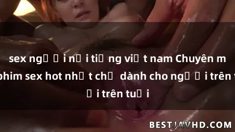 sex người nổi tiếng việt nam Chuyên mục phim sex hot nhất chỉ dành cho người trên tuổi