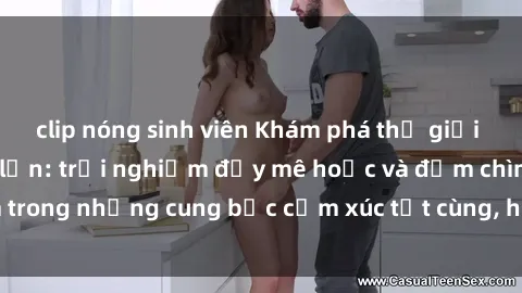 clip nóng sinh viên Khám phá thế giới mới với sex người lớn: trải nghiệm đầy mê hoặc và đắm chìm trong những cung bậc cảm xúc tột cùng, hứng khởi và cuốn hút.