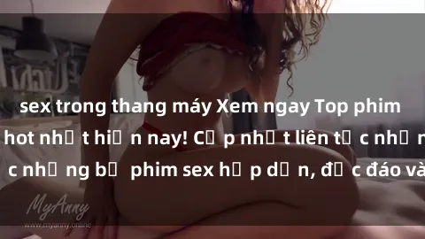 sex trong thang máy Xem ngay Top phim sex mới nhất đang hot nhất hiện nay! Cập nhật liên tục những bộ phim sex hấp dẫn, độc đáo và đầy kích thích.