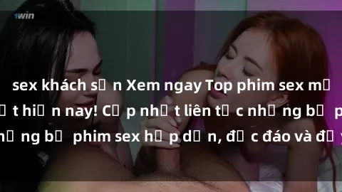 sex khách sạn Xem ngay Top phim sex mới nhất đang hot nhất hiện nay! Cập nhật liên tục những bộ phim sex hấp dẫn, độc đáo và đầy kích thích.