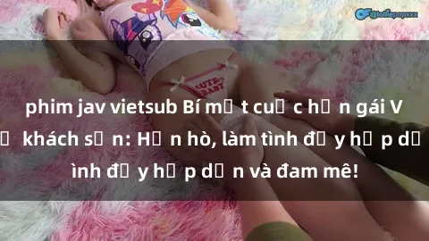 phim jav vietsub Bí mật cuộc hẹn gái Việt lần đầu ở khách sạn: Hẹn hò, làm tình đầy hấp dẫn và đam mê!