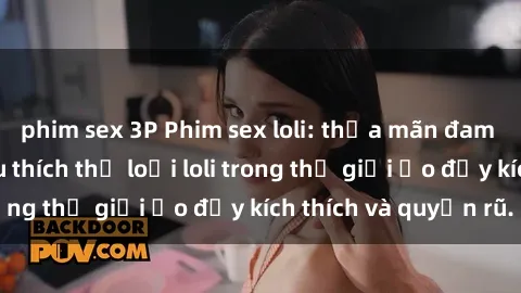 phim sex 3P Phim sex loli: thỏa mãn đam mê của người yêu thích thể loại loli trong thế giới ảo đầy kích thích và quyến rũ.