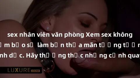 sex nhân viên văn phòng Xem sex không che HD miễn phí đảm bảo sẽ làm bạn thỏa mãn tưởng tượng và nhu cầu tình dục. Hãy thưởng thức những cảnh quay hấp dẫn và mãnh liệt ngay bây giờ!