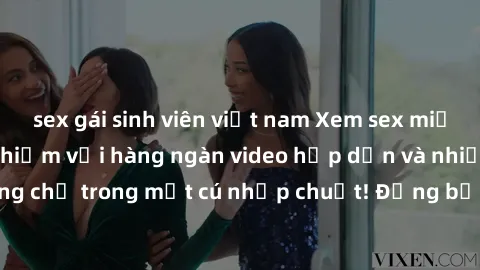 sex gái sinh viên việt nam Xem sex miễn phí: Cùng trải nghiệm với hàng ngàn video hấp dẫn và nhiều thể loại đa dạng chỉ trong một cú nhấp chuột! Đừng bỏ lỡ cơ hội thưởng thức tuyệt vời này ngay hôm na