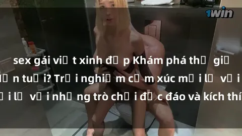 sex gái việt xinh đẹp Khám phá thế giới sex trực tuyến: Hơn tuổi? Trải nghiệm cảm xúc mới lạ với những trò chơi độc đáo và kích thích người lớn