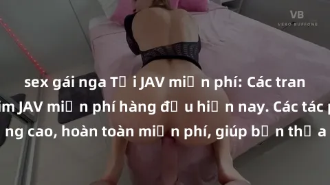 sex gái nga Tải JAV miễn phí: Các trang web cung cấp phim JAV miễn phí hàng đầu hiện nay. Các tác phẩm chất lượng cao, hoàn toàn miễn phí, giúp bạn thỏa mãn niềm đam mê mà không tốn kém.