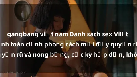gangbang việt nam Danh sách sex Việt Nam không che - Ảnh toàn cảnh phong cách mới đầy quyến rũ và nóng bỏng, cực kỳ hấp dẫn, không thể bỏ qua!