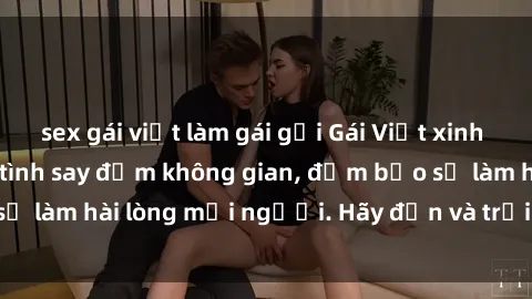 sex gái việt làm gái gọi Gái Việt xinh đẹp, nồng nàn làm tình say đắm không gian, đảm bảo sẽ làm hài lòng mọi người. Hãy đến và trải nghiệm ngay!