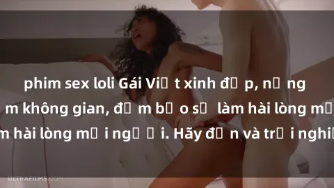 phim sex loli Gái Việt xinh đẹp, nồng nàn làm tình say đắm không gian, đảm bảo sẽ làm hài lòng mọi người. Hãy đến và trải nghiệm ngay!