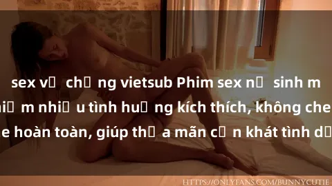 sex vợ chồng vietsub Phim sex nữ sinh mới nhất: Trải nghiệm nhiều tình huống kích thích, không che hoàn toàn, giúp thỏa mãn cơn khát tình dục của các bạn trẻ