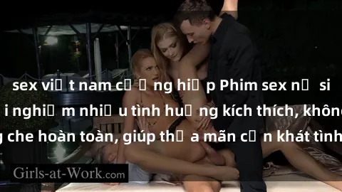 sex việt nam cưỡng hiếp Phim sex nữ sinh mới nhất: Trải nghiệm nhiều tình huống kích thích, không che hoàn toàn, giúp thỏa mãn cơn khát tình dục của các bạn trẻ