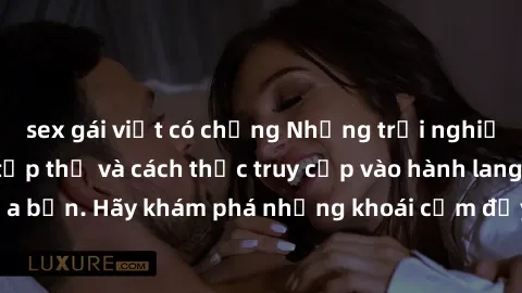 sex gái việt có chồng Những trải nghiệm mới lạ với sex tập thể và cách thức truy cập vào hành lang đam mê của bạn. Hãy khám phá những khoái cảm đầy kích thích với tập thể hấp dẫn!