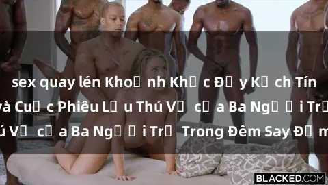 sex quay lén Khoảnh Khắc Đầy Kịch Tính: Sex  Việt Nam và Cuộc Phiêu Lưu Thú Vị của Ba Người Trẻ Trong Đêm Say Đắm