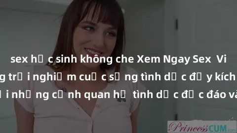 sex học sinh không che Xem Ngay Sex  Vietsub Full HD - Cùng trải nghiệm cuộc sống tình dục đầy kích thích với những cảnh quan hệ tình dục độc đáo và mãnh liệt trong bộ phim này!
