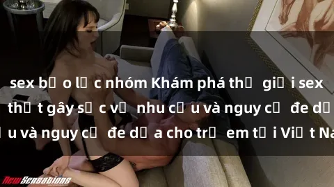 sex bạo lực nhóm Khám phá thế giới sex loli Việt Nam: Sự thật gây sốc về nhu cầu và nguy cơ đe dọa cho trẻ em tại Việt Nam