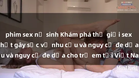 phim sex nữ sinh Khám phá thế giới sex loli Việt Nam: Sự thật gây sốc về nhu cầu và nguy cơ đe dọa cho trẻ em tại Việt Nam