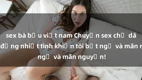 sex bà bầu việt nam Chuyện sex chị dâu: hành động nhiệt tình khiến tôi bất ngờ và mãn nguyện!