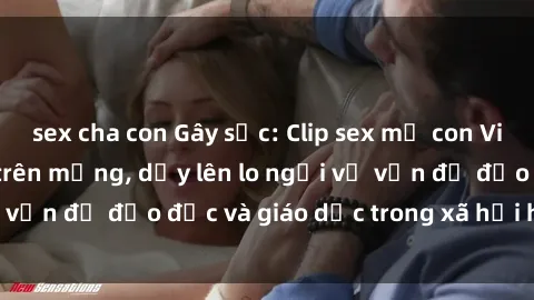 sex cha con Gây sốc: Clip sex mẹ con Việt Nam lan truyền trên mạng, dấy lên lo ngại về vấn đề đạo đức và giáo dục trong xã hội hiện nay.