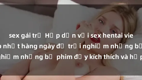 sex gái trẻ Hấp dẫn với sex hentai vietsub mới nhất, cập nhật hàng ngày để trải nghiệm những bộ phim đầy kích thích và hấp dẫn.