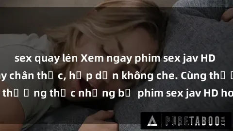 sex quay lén Xem ngay phim sex jav HD với những cảnh quay chân thực, hấp dẫn không che. Cùng thưởng thức những bộ phim sex jav HD hot nhất hiện nay!