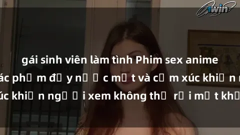 gái sinh viên làm tình Phim sex anime đỉnh cao: Những tác phẩm đầy nước mắt và cảm xúc khiến người xem không thể rời mắt khỏi màn hình