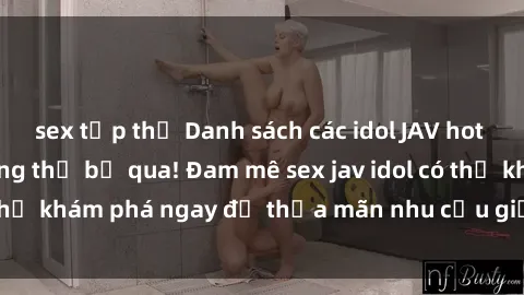 sex tập thể Danh sách các idol JAV hot nhất hiện nay không thể bỏ qua! Đam mê sex jav idol có thể khám phá ngay để thỏa mãn nhu cầu giải trí của mình!