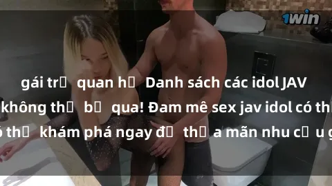 gái trẻ quan hệ Danh sách các idol JAV hot nhất hiện nay không thể bỏ qua! Đam mê sex jav idol có thể khám phá ngay để thỏa mãn nhu cầu giải trí của mình!