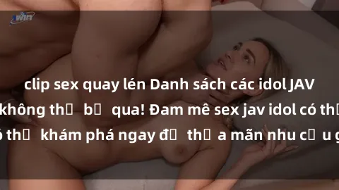 clip sex quay lén Danh sách các idol JAV hot nhất hiện nay không thể bỏ qua! Đam mê sex jav idol có thể khám phá ngay để thỏa mãn nhu cầu giải trí của mình!